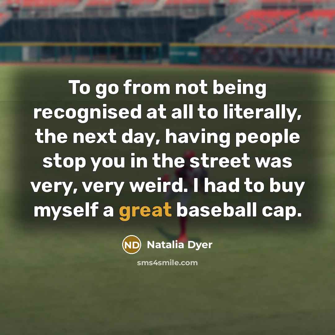 “To go from not being recognised at all to literally, the next day, having people stop you in the street was very, very weird. I had to buy myself a great baseball cap.” quote by Natalia Dyer