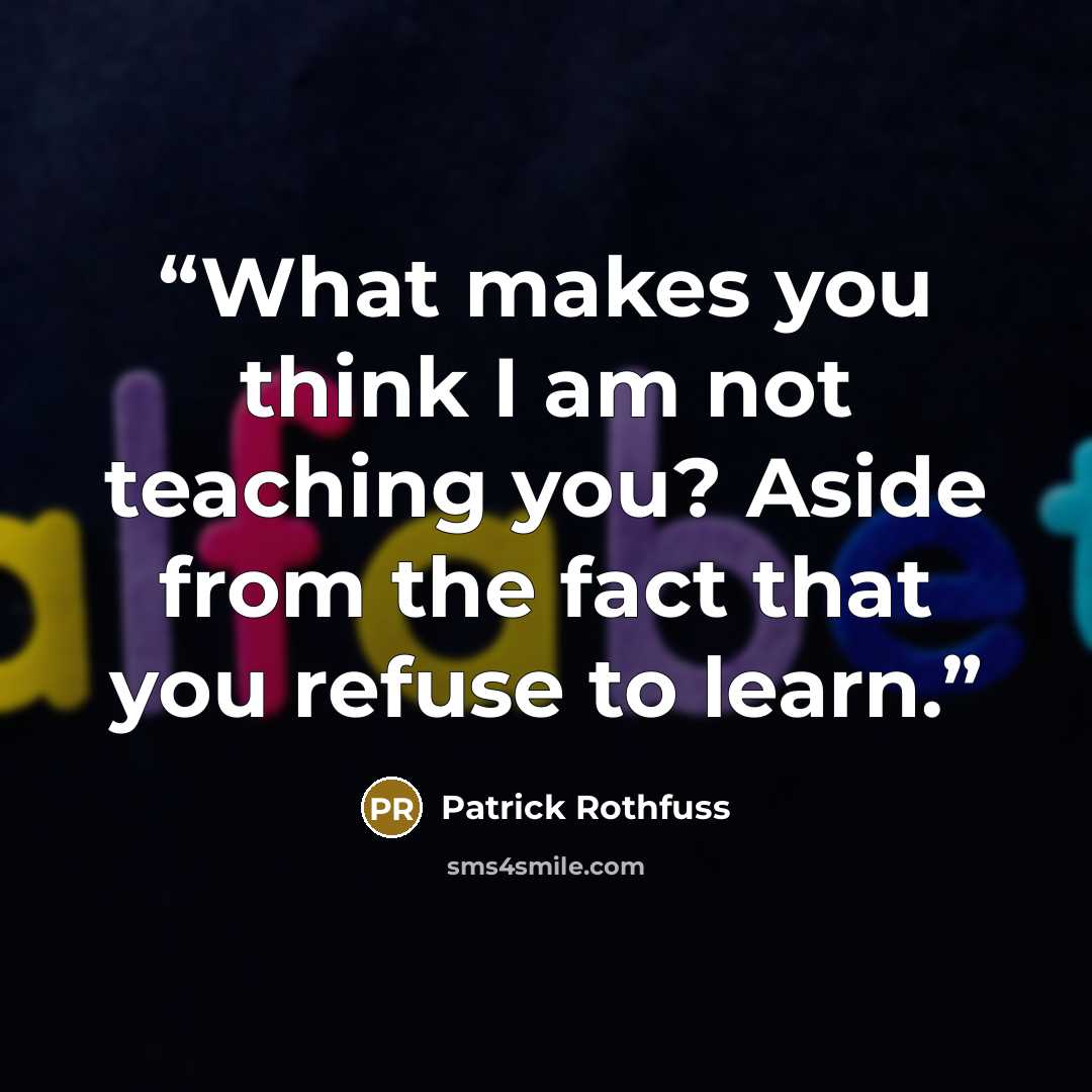 “What makes you think I am not teaching you? Aside from the fact that you refuse to learn.” quote by Patrick Rothfuss