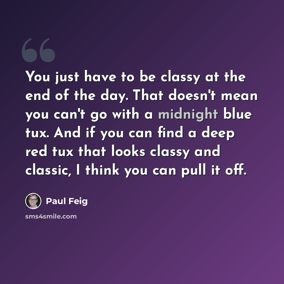 “You just have to be classy at the end of the day. That doesn't mean you can't go with a midnight blue tux. And if you can find a deep red tux that looks classy and classic, I think you can pull it off.” quote by Paul Feig