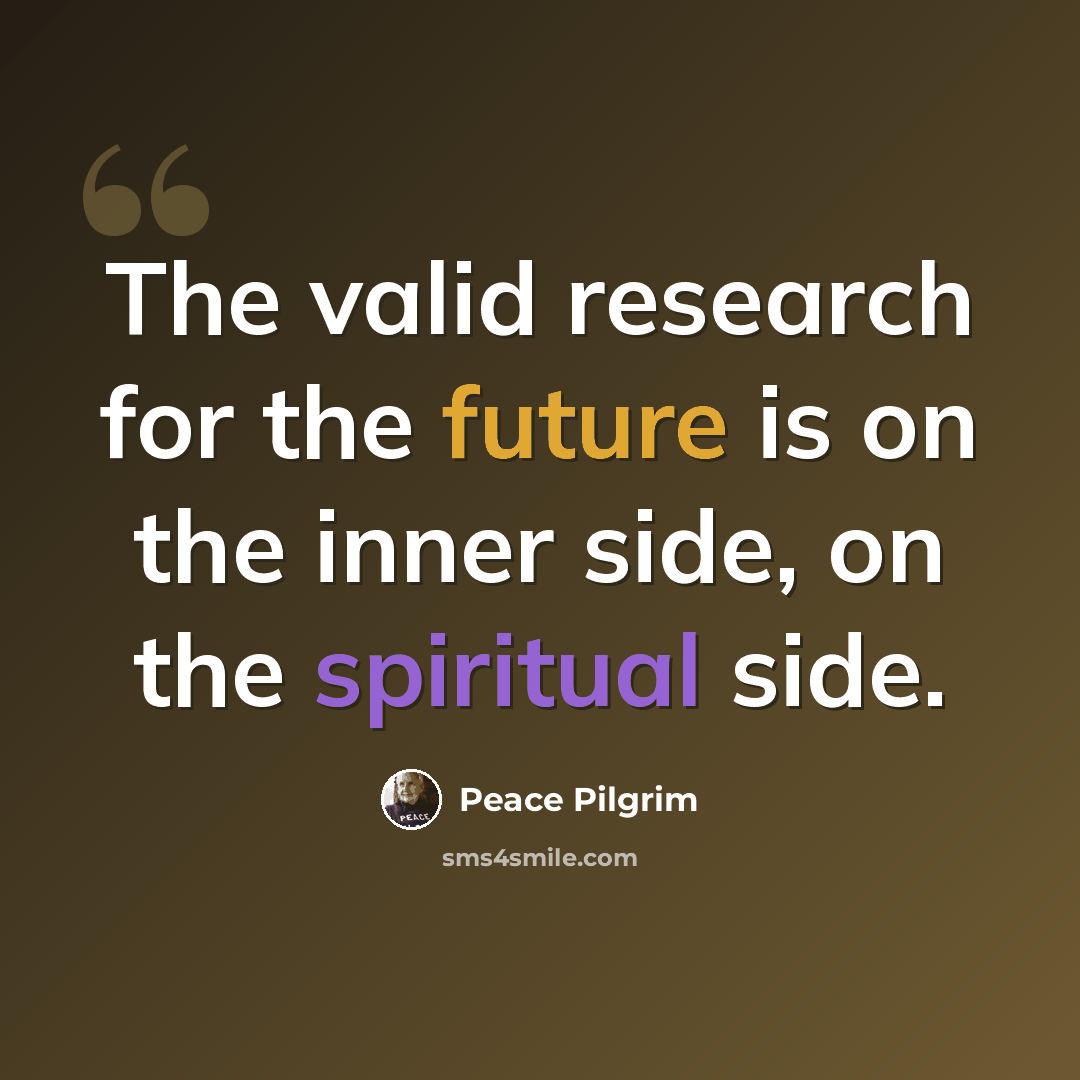 “The valid research for the future is on the inner side, on the spiritual side.” quote by Peace Pilgrim