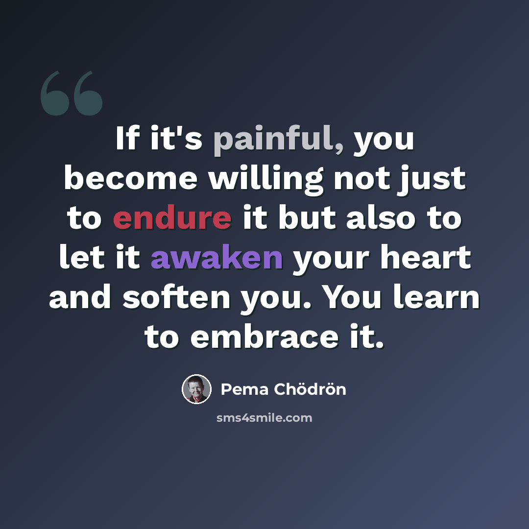 “If it's painful, you become willing not just to endure it but also to let it awaken your heart and soften you. You learn to embrace it.” quote by Pema Chodron