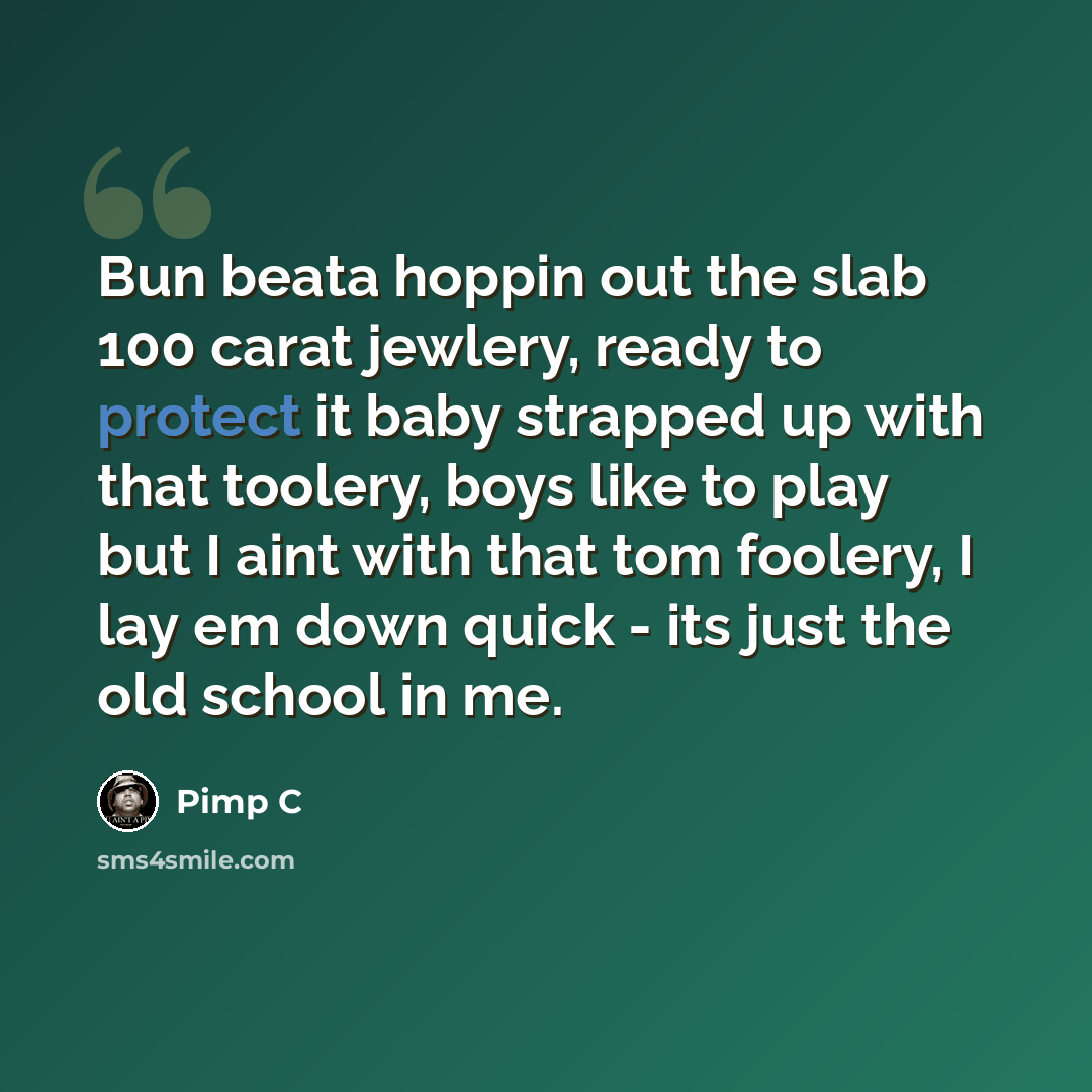 “Bun beata hoppin out the slab 100 carat jewlery, ready to protect it baby strapped up with that toolery, boys like to play but I aint with that tom foolery, I lay em down quick - its just the old school in me.” quote by Pimp C