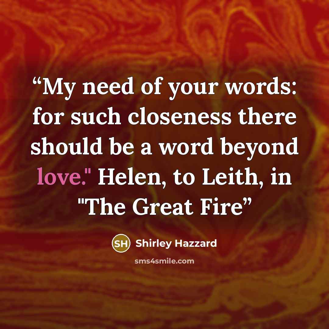 “My need of your words: for such closeness there should be a word beyond love." Helen, to Leith, in "The Great Fire” quote by Shirley Hazzard