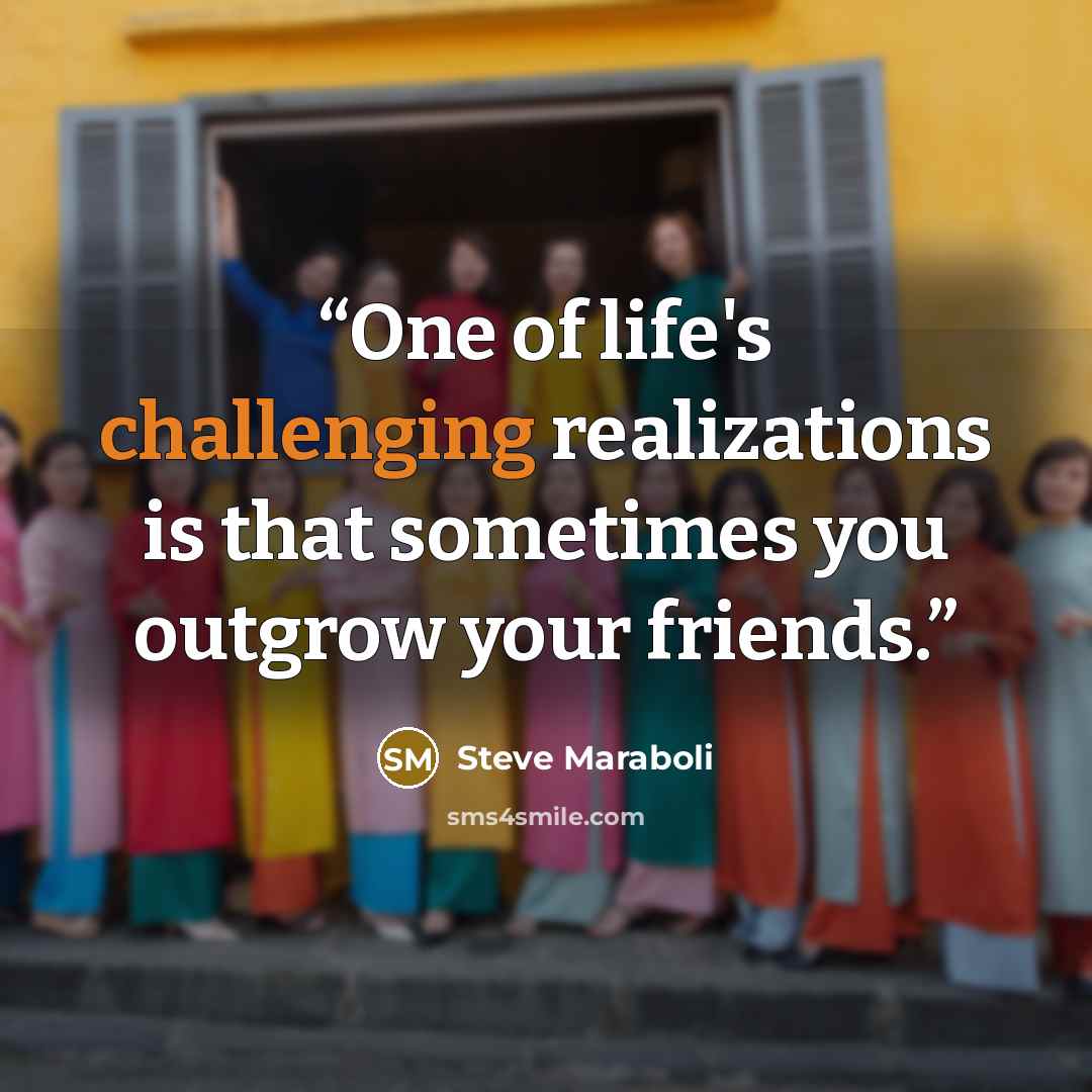 “One of life's challenging realizations is that sometimes you outgrow your friends.” quote by Steve Maraboli