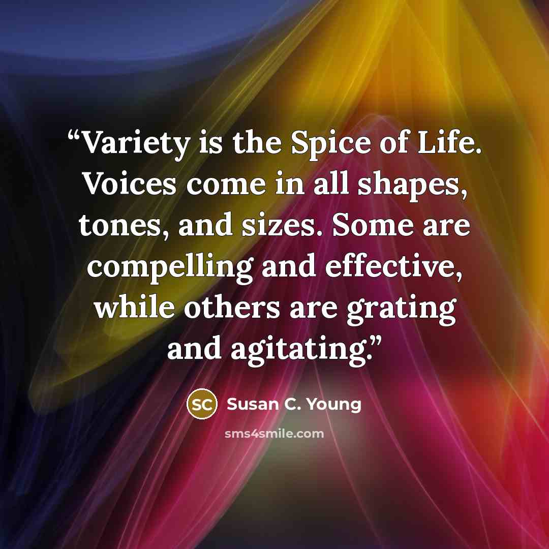 “Variety is the Spice of Life. Voices come in all shapes, tones, and sizes. Some are compelling and effective, while others are grating and agitating.” quote by Susan C. Young
