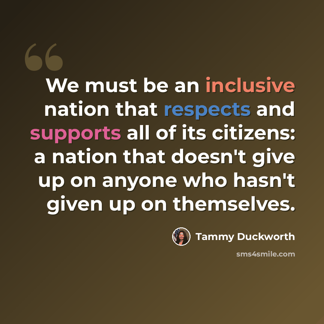 “We must be an inclusive nation that respects and supports all of its citizens: a nation that doesn't give up on anyone who hasn't given up on themselves.” quote by Tammy Duckworth