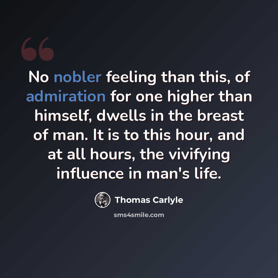“No nobler feeling than this, of admiration for one higher than himself, dwells in the breast of man. It is to this hour, and at all hours, the vivifying influence in man's life.” quote by Thomas Carlyle