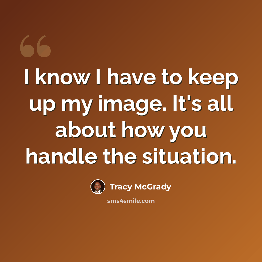 “I know I have to keep up my image. It's all about how you handle the situation.” quote by Tracy McGrady