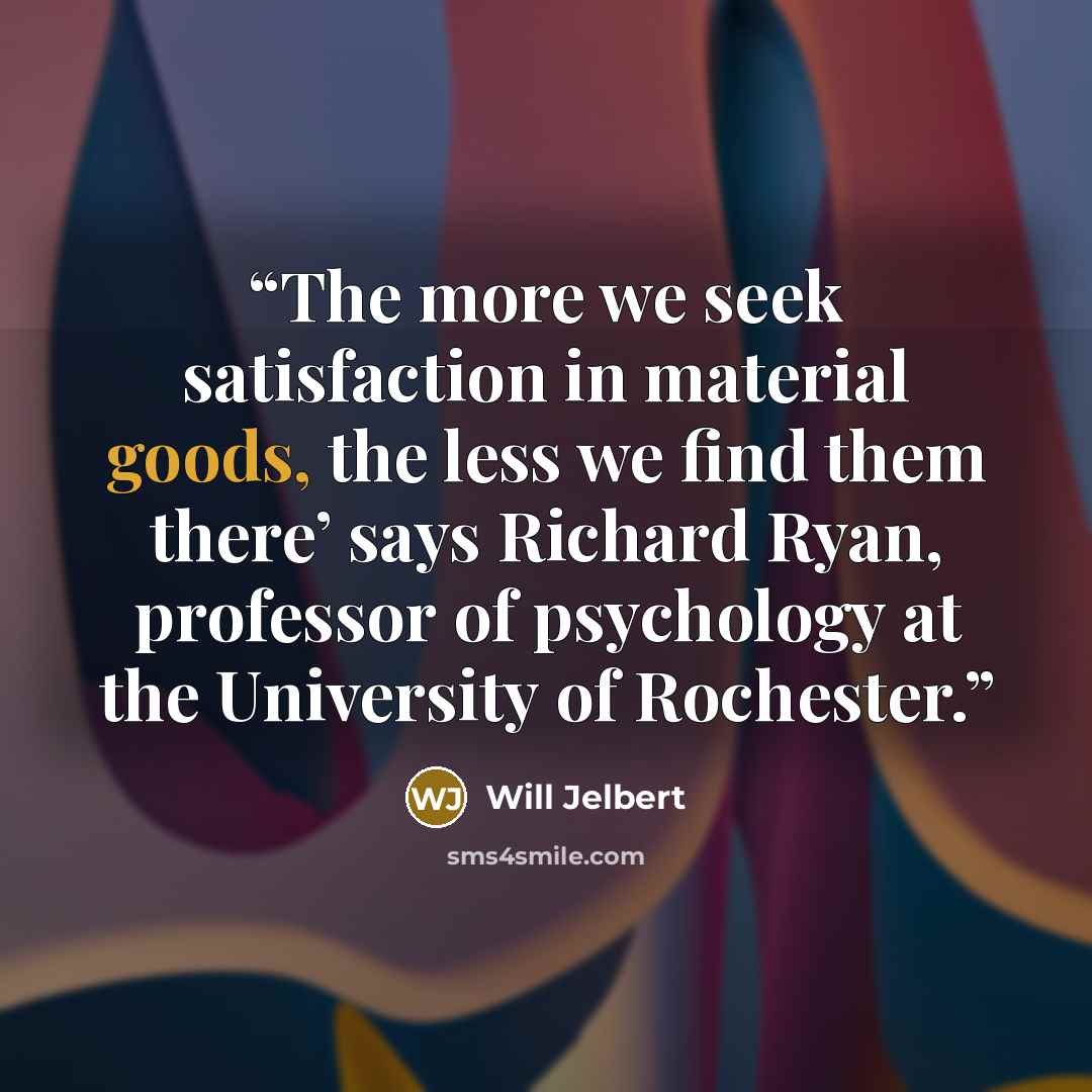 “The more we seek satisfaction in material goods, the less we find them there’ says Richard Ryan, professor of psychology at the University of Rochester.” quote by Will Jelbert