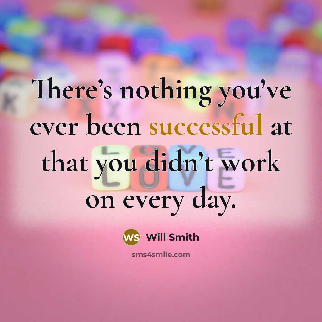 “There’s nothing you’ve ever been successful at that you didn’t work on every day.” quote by Will Smith