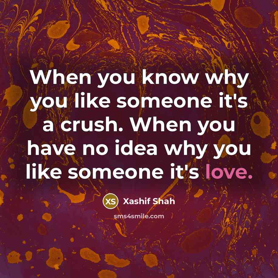 “When you know why you like someone it's a crush. When you have no idea why you like someone it's love.” quote by Xashif Shah