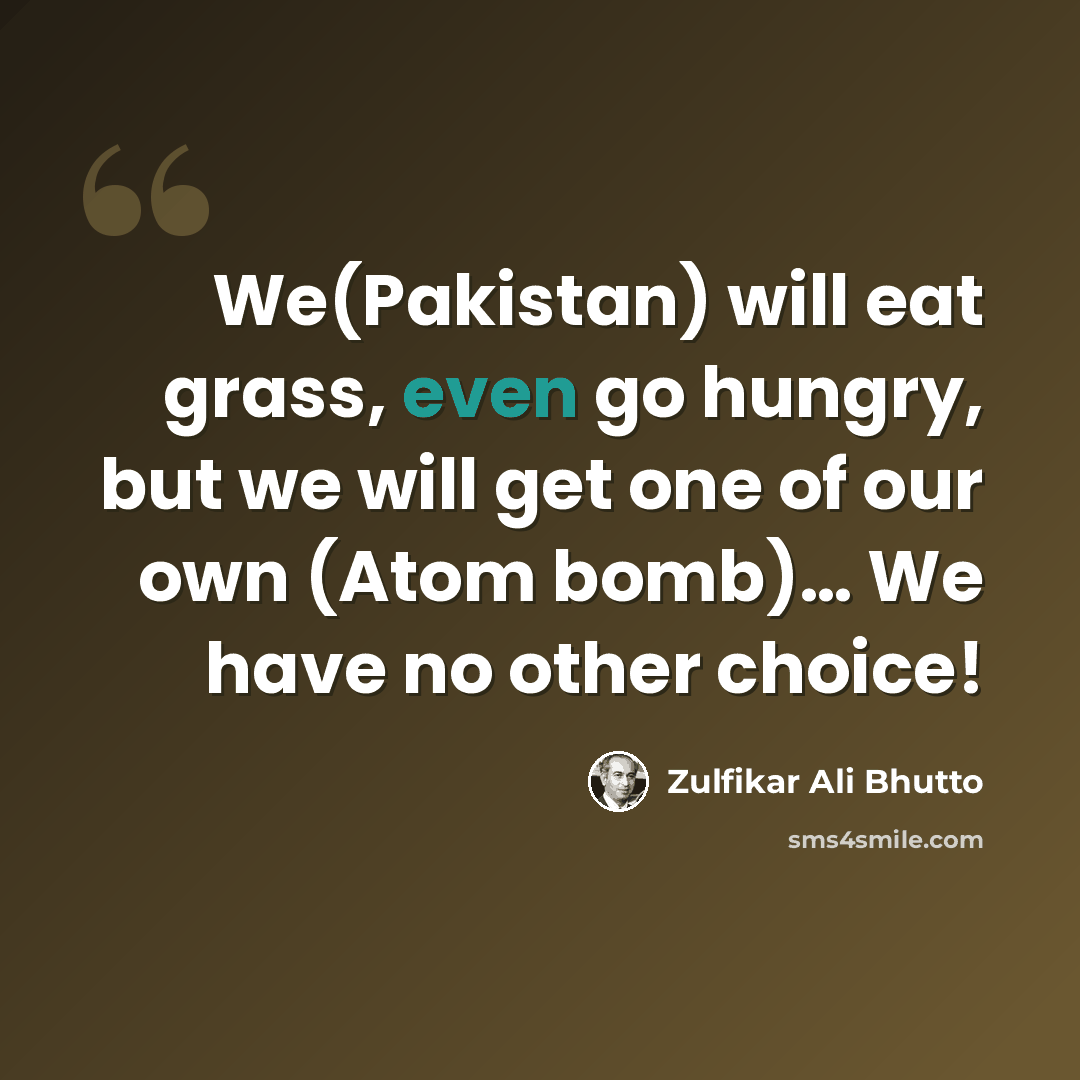 “We(Pakistan) will eat grass, even go hungry, but we will get one of our own (Atom bomb)… We have no other choice!” quote by Zulfikar Ali Bhutto