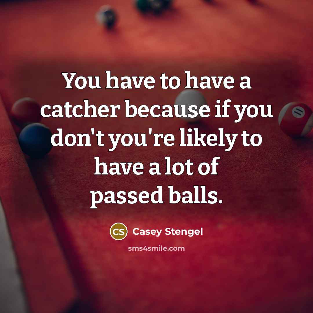 “You have to have a catcher because if you don't you're likely to have a lot of passed balls.” quote by Casey Stengel