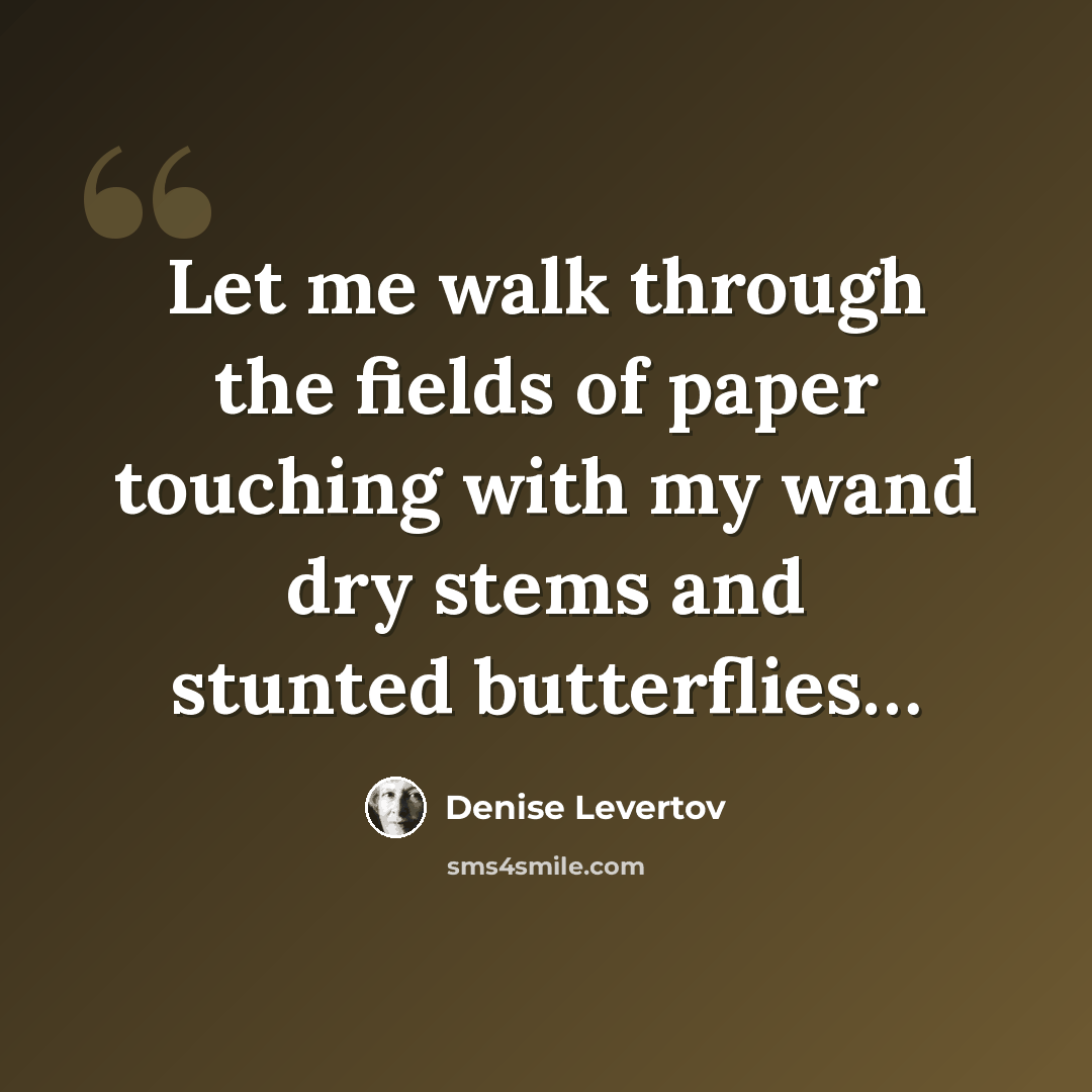 “Let me walk through the fields of paper touching with my wand dry stems and stunted butterflies…” quote by Denise Levertov