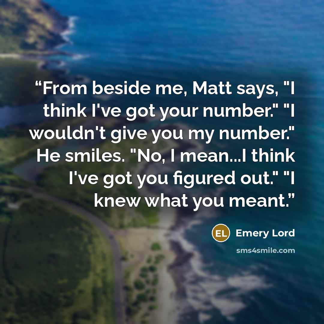 “From beside me, Matt says, "I think I've got your number." "I wouldn't give you my number." He smiles. "No, I mean...I think I've got you figured out." "I knew what you meant.” quote by Emery Lord