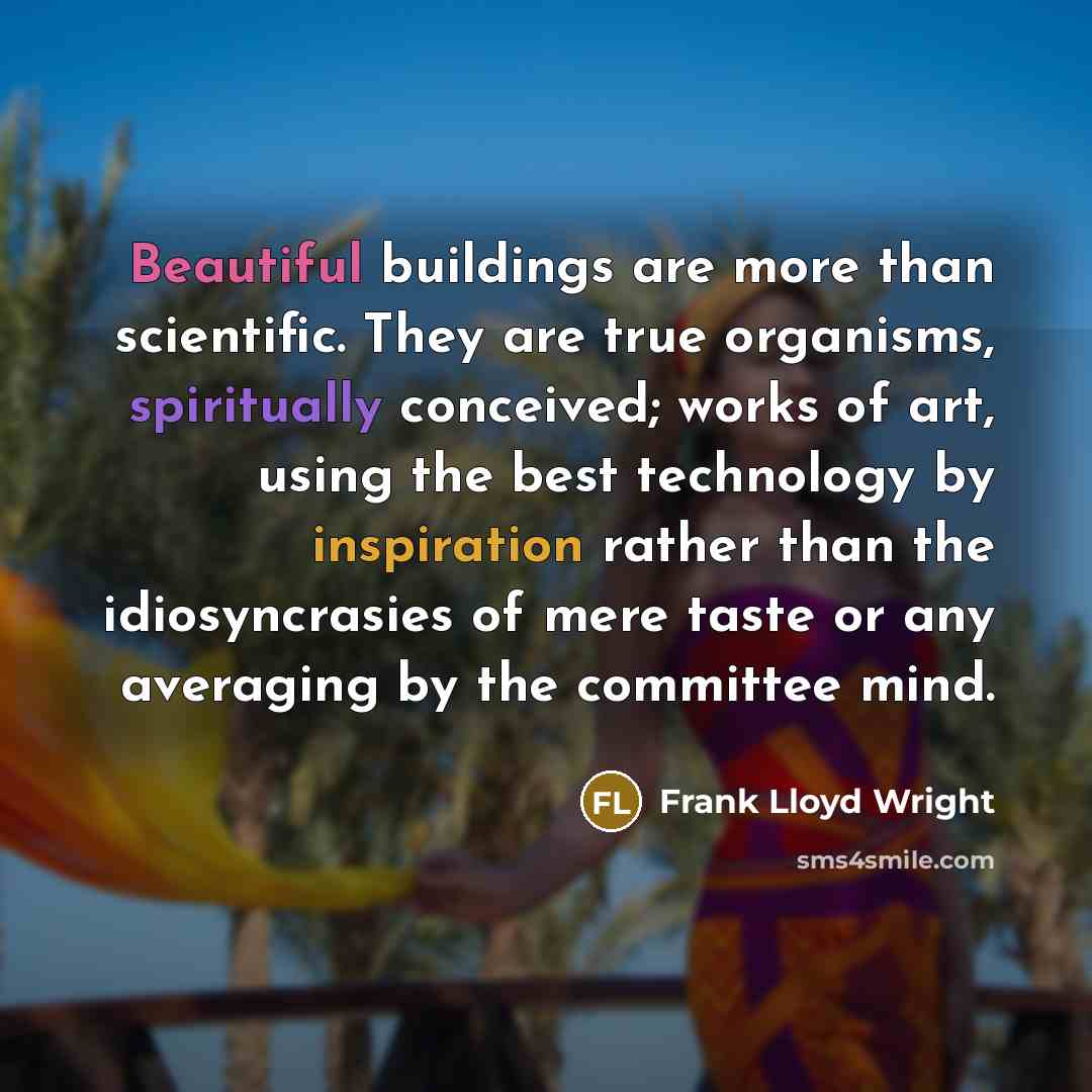 “Beautiful buildings are more than scientific. They are true organisms, spiritually conceived; works of art, using the best technology by inspiration rather than the idiosyncrasies of mere taste or any averaging by the committee mind.” quote by Frank Lloyd Wright