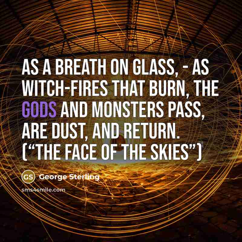 “As a breath on glass, - As witch-fires that burn, The gods and monsters pass, Are dust, and return. (“The Face of the Skies”)” quote by George Sterling