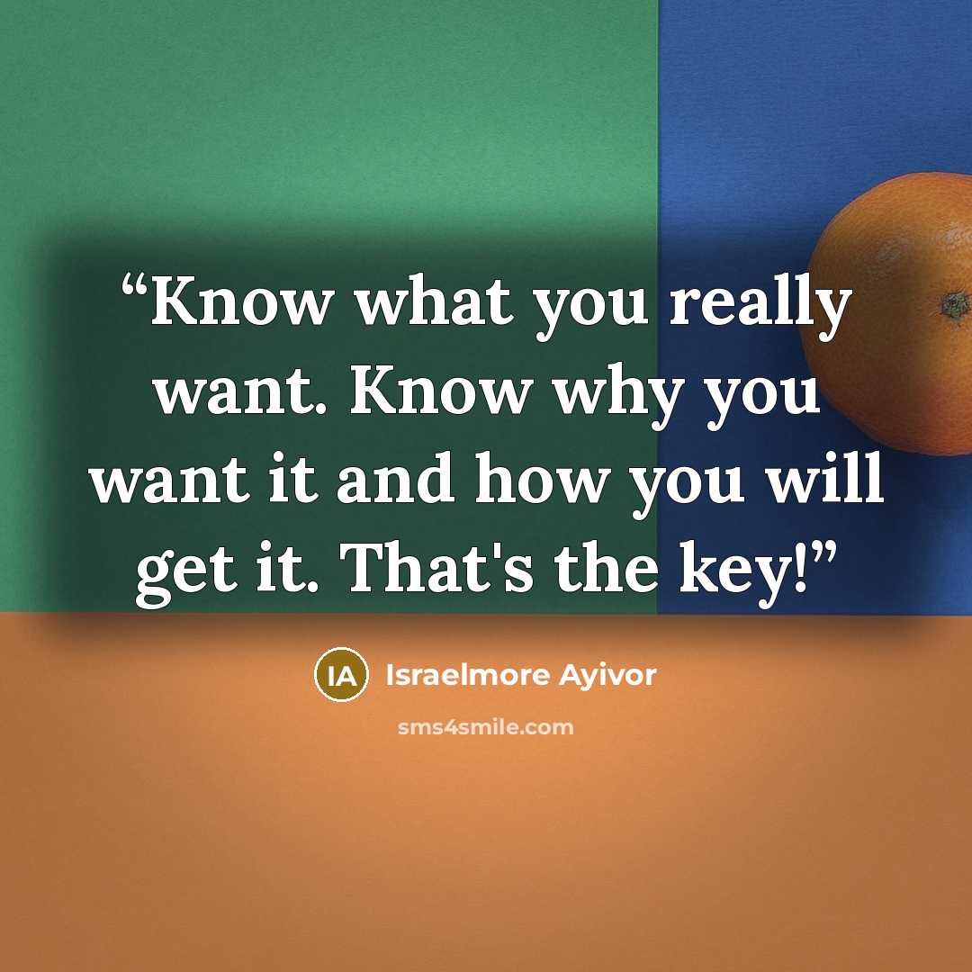 “Know what you really want. Know why you want it and how you will get it. That's the key!” quote by Israelmore Ayivor