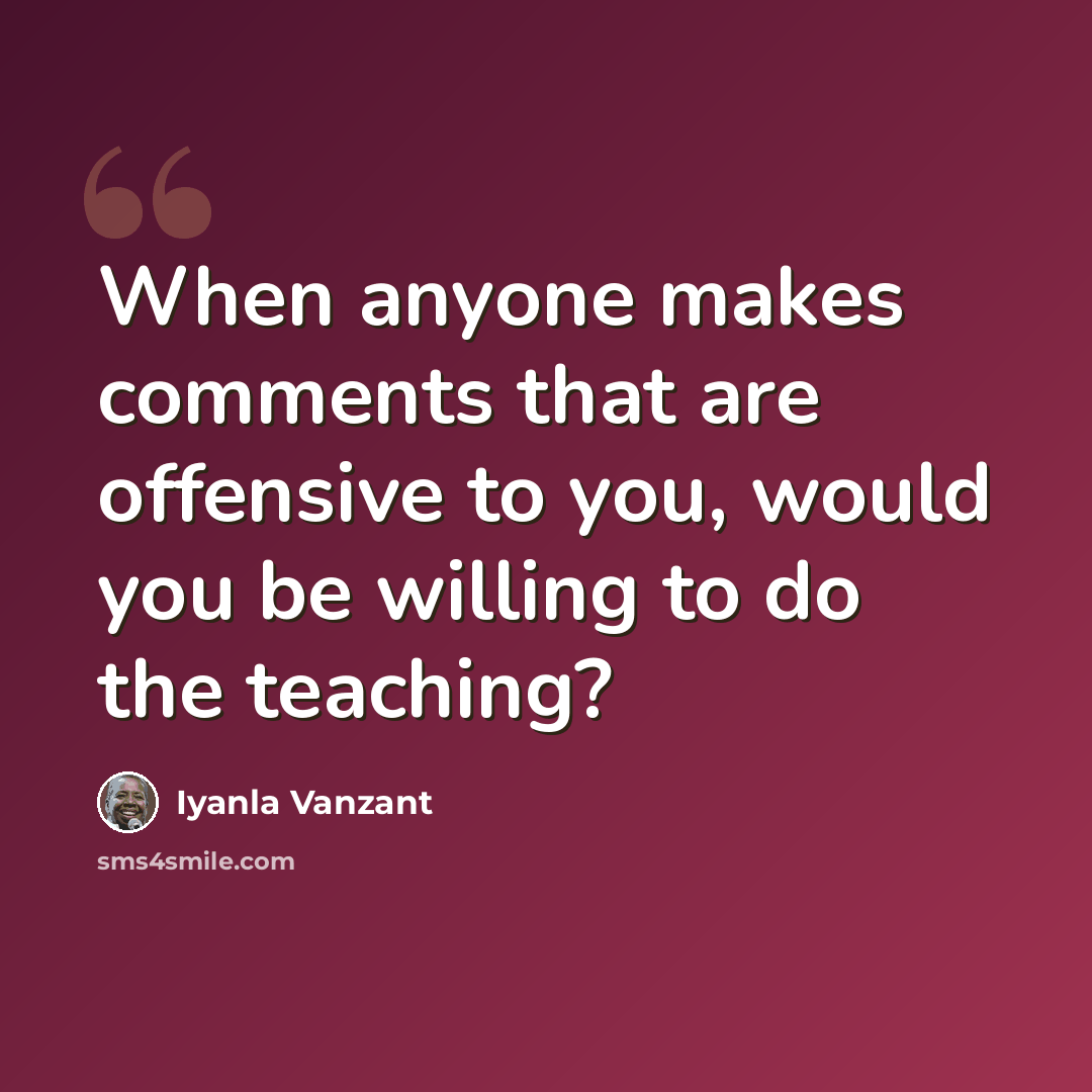 “When anyone makes comments that are offensive to you, would you be willing to do the teaching?” quote by Iyanla Vanzant
