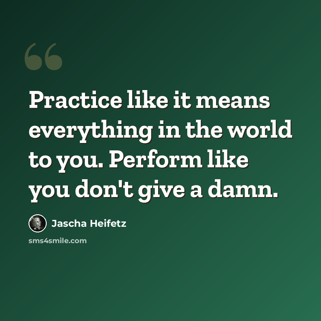“Practice like it means everything in the world to you. Perform like you don't give a damn.” quote by Jascha Heifetz