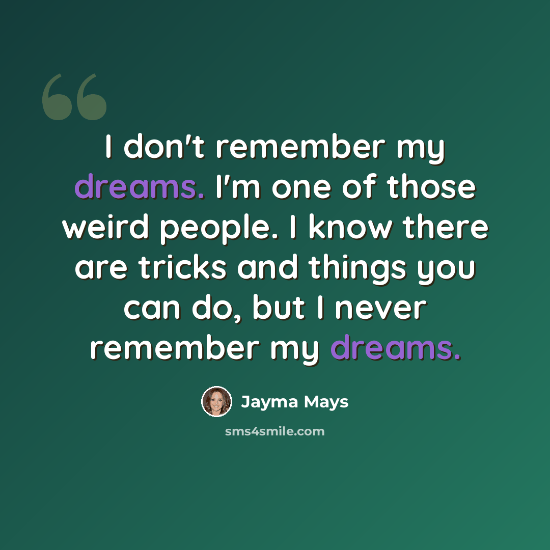 “I don't remember my dreams. I'm one of those weird people. I know there are tricks and things you can do, but I never remember my dreams.” quote by Jayma Mays