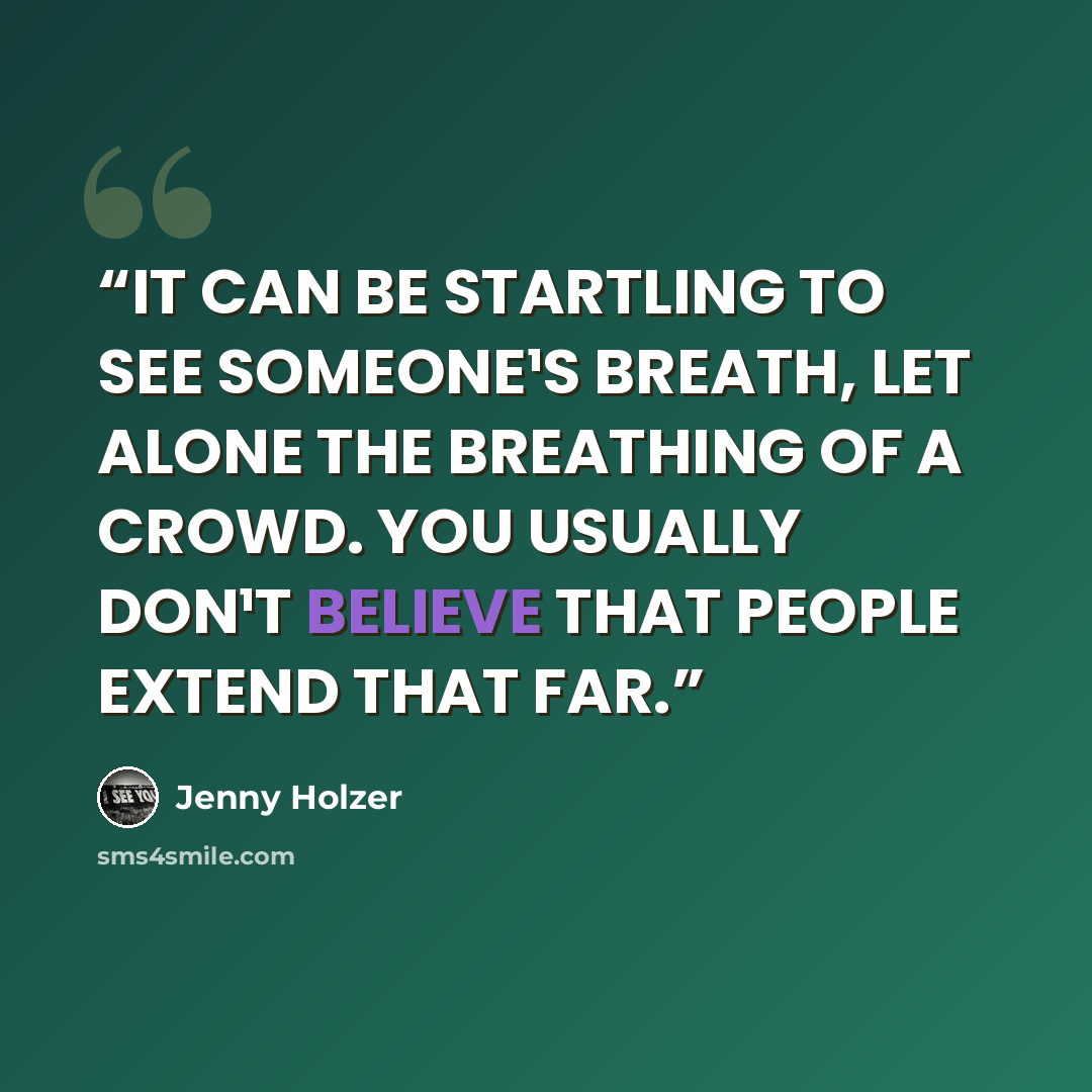“IT CAN BE STARTLING TO SEE SOMEONE¹S BREATH, LET ALONE THE BREATHING OF A CROWD. YOU USUALLY DON¹T BELIEVE THAT PEOPLE EXTEND THAT FAR.” quote by Jenny Holzer