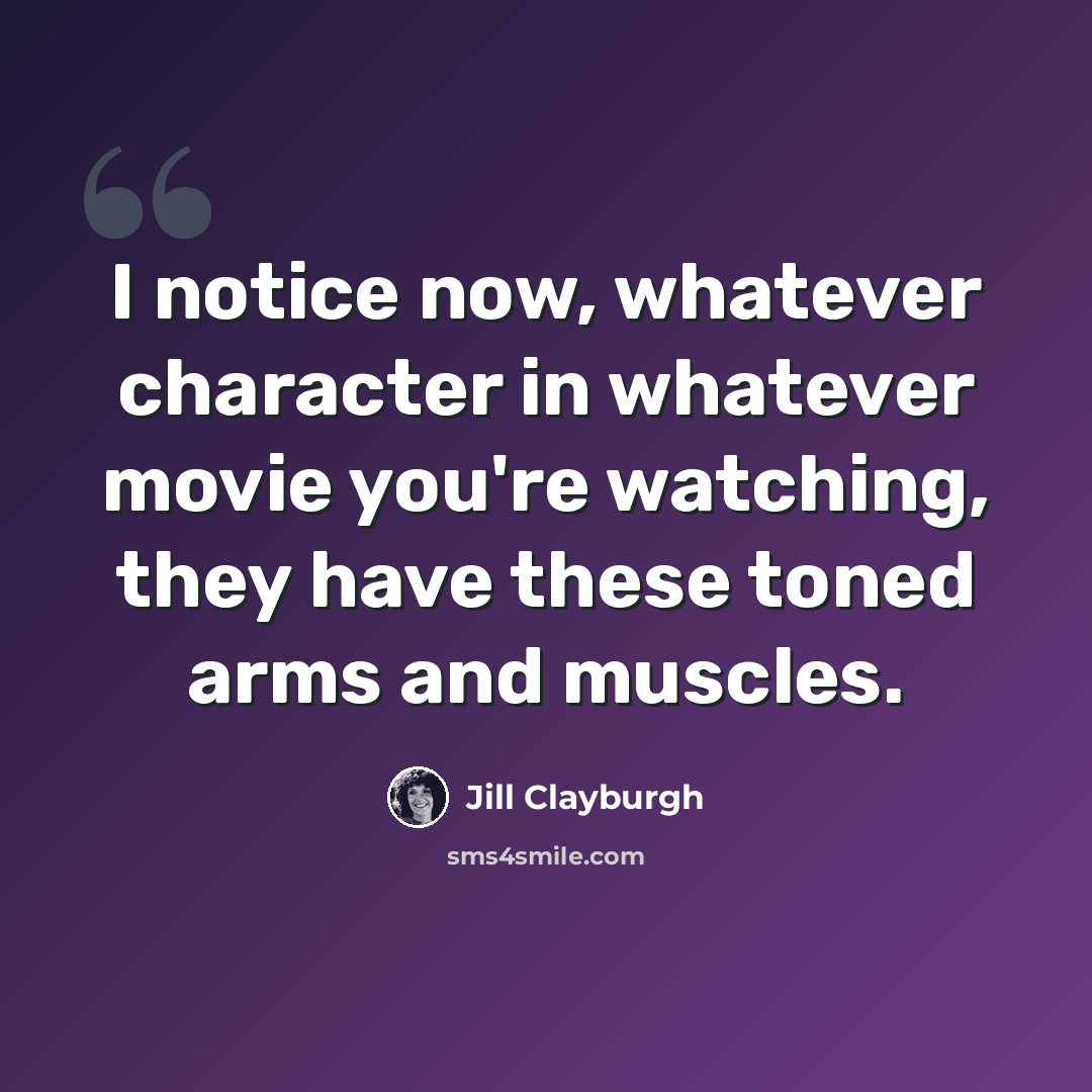 “I notice now, whatever character in whatever movie you're watching, they have these toned arms and muscles.” quote by Jill Clayburgh