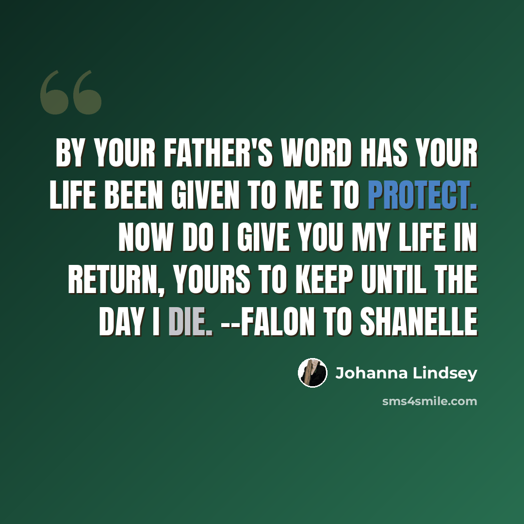 “By your father's word has your life been given to me to protect. Now do I give you my life in return, yours to keep until the day I die. --Falon to Shanelle” quote by Johanna Lindsey