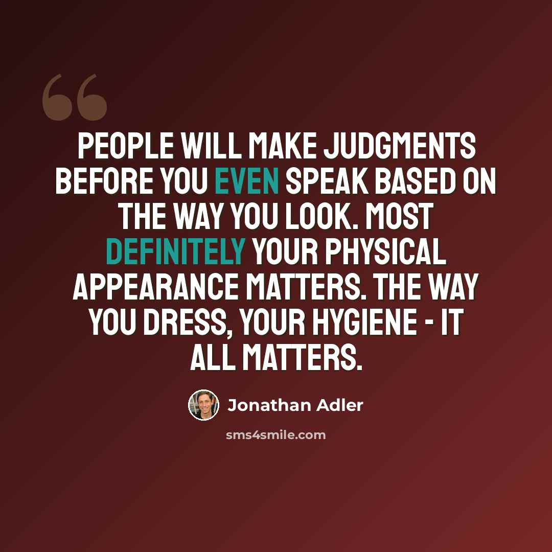 “People will make judgments before you even speak based on the way you look. Most definitely your physical appearance matters. The way you dress, your hygiene - it all matters.” quote by Jonathan Adler