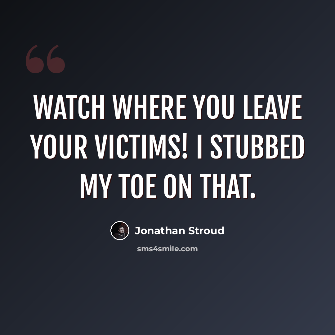 “Watch where you leave your victims! I stubbed my toe on that.” quote by Jonathan Stroud