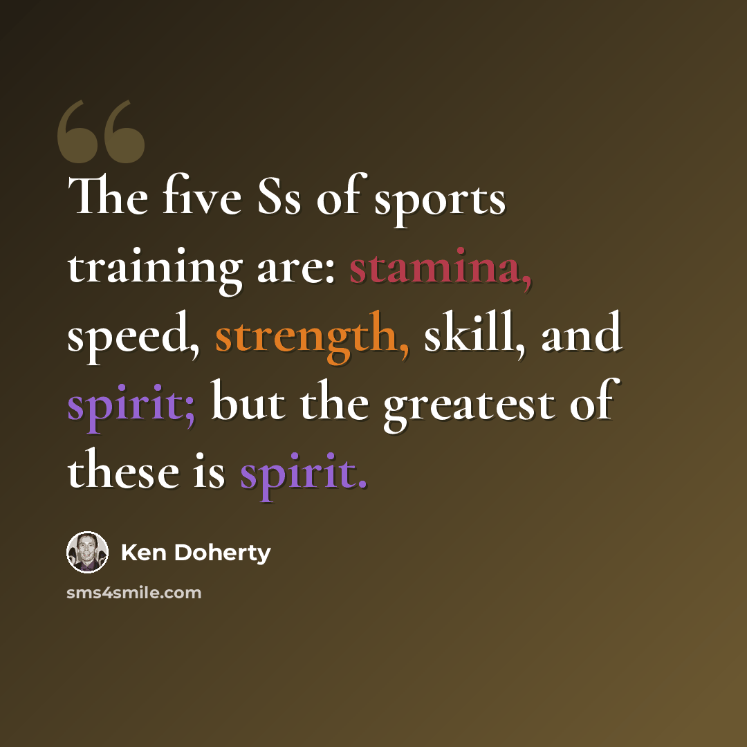 “The five Ss of sports training are: stamina, speed, strength, skill, and spirit; but the greatest of these is spirit.” quote by Ken Doherty