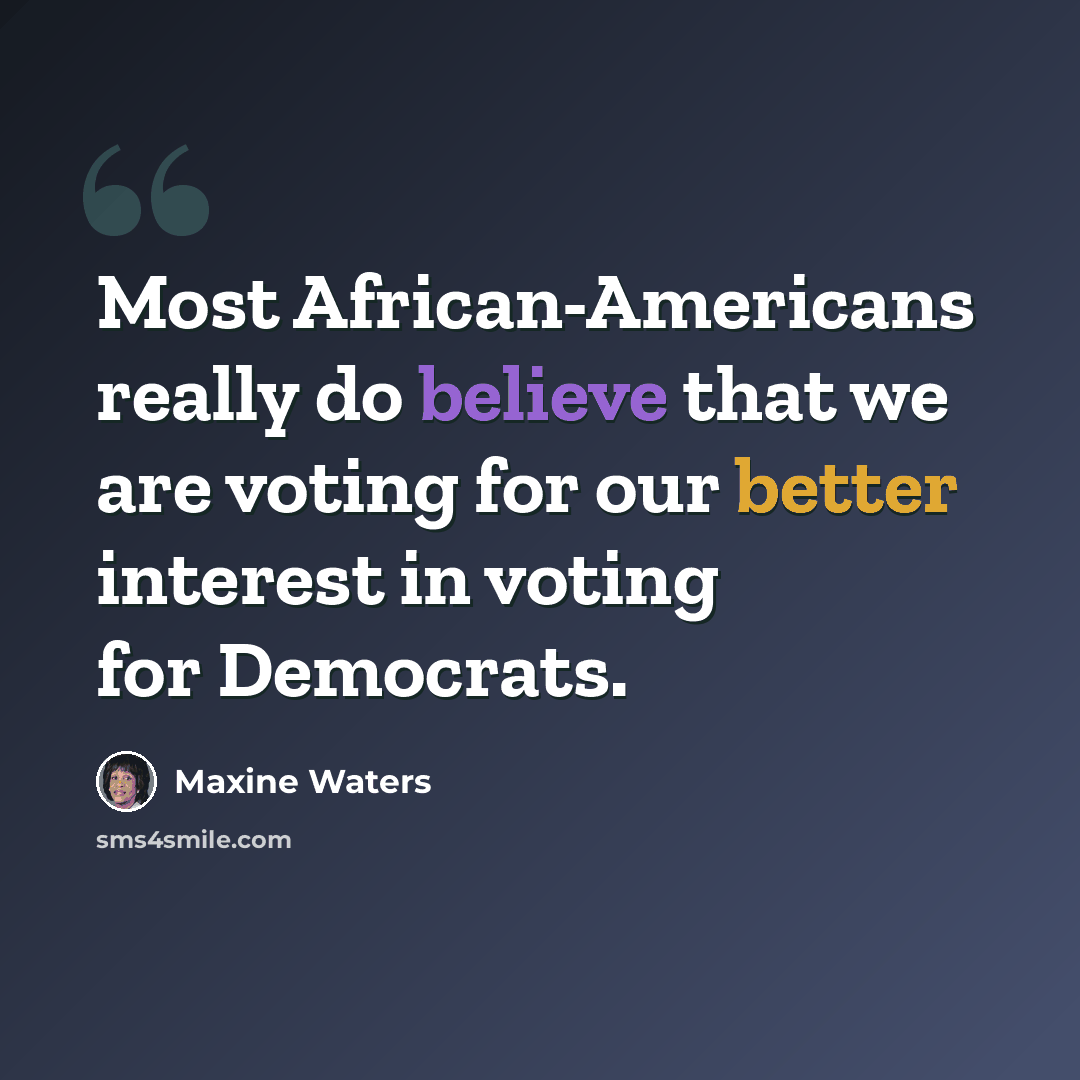 “Most African-Americans really do believe that we are voting for our better interest in voting for Democrats.” quote by Maxine Waters
