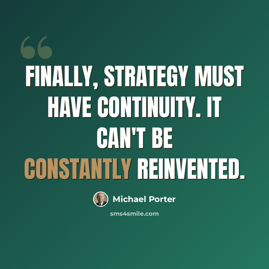 “Finally, strategy must have continuity. It can't be constantly reinvented.” quote by Michael Porter