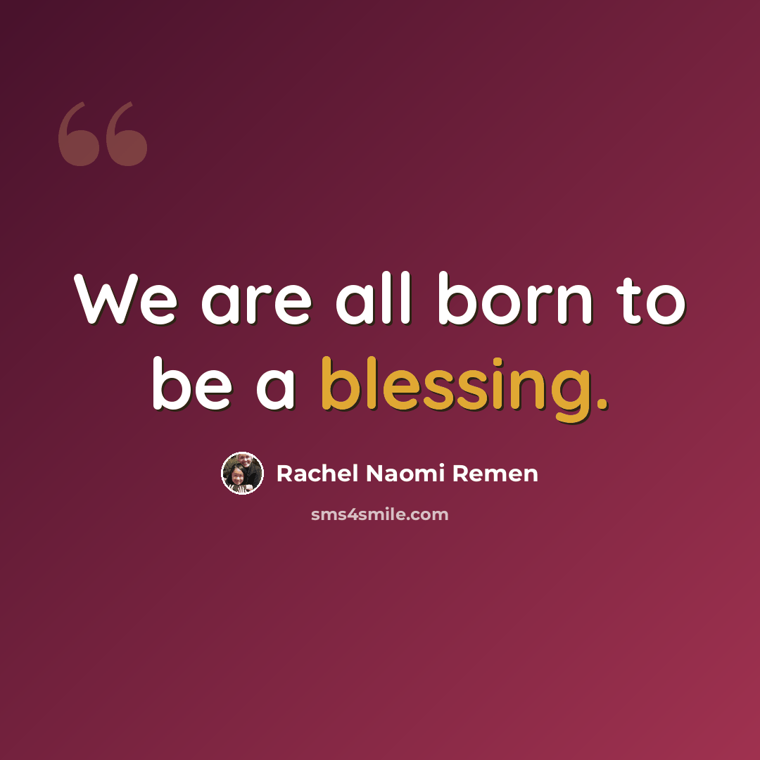 “We are all born to be a blessing.” quote by Rachel Naomi Remen
