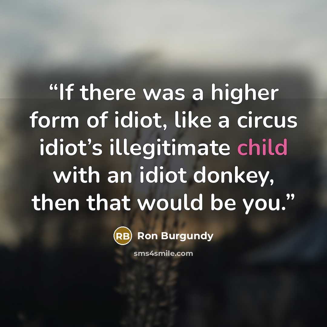 “If there was a higher form of idiot, like a circus idiot’s illegitimate child with an idiot donkey, then that would be you.” quote by Ron Burgundy