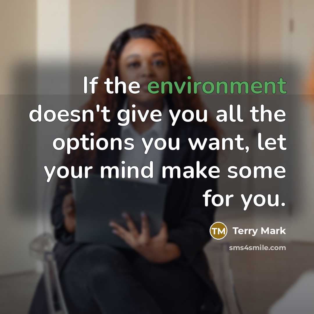“If the environment doesn't give you all the options you want, let your mind make some for you.” quote by Terry Mark