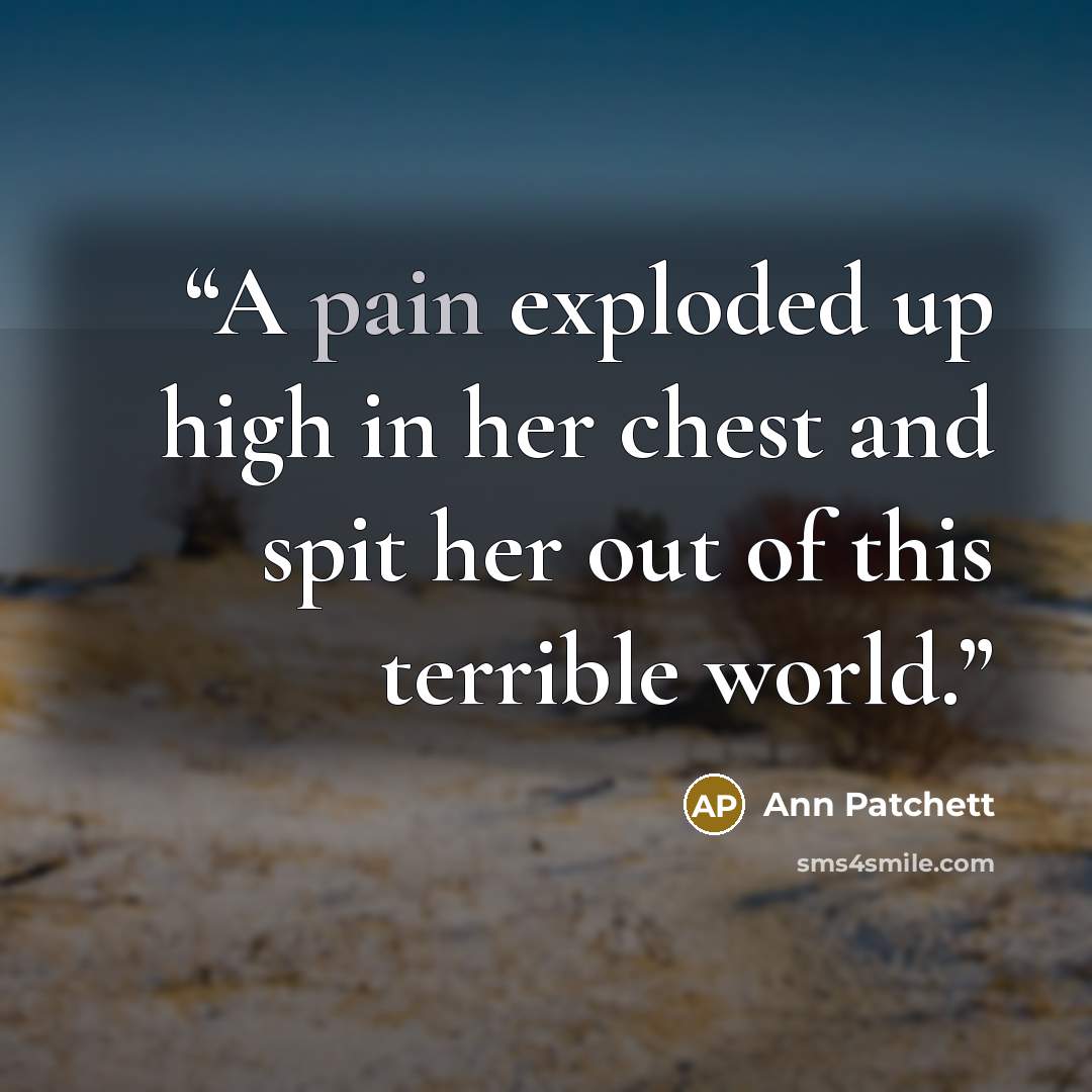 “A pain exploded up high in her chest and spit her out of this terrible world.” quote by Ann Patchett