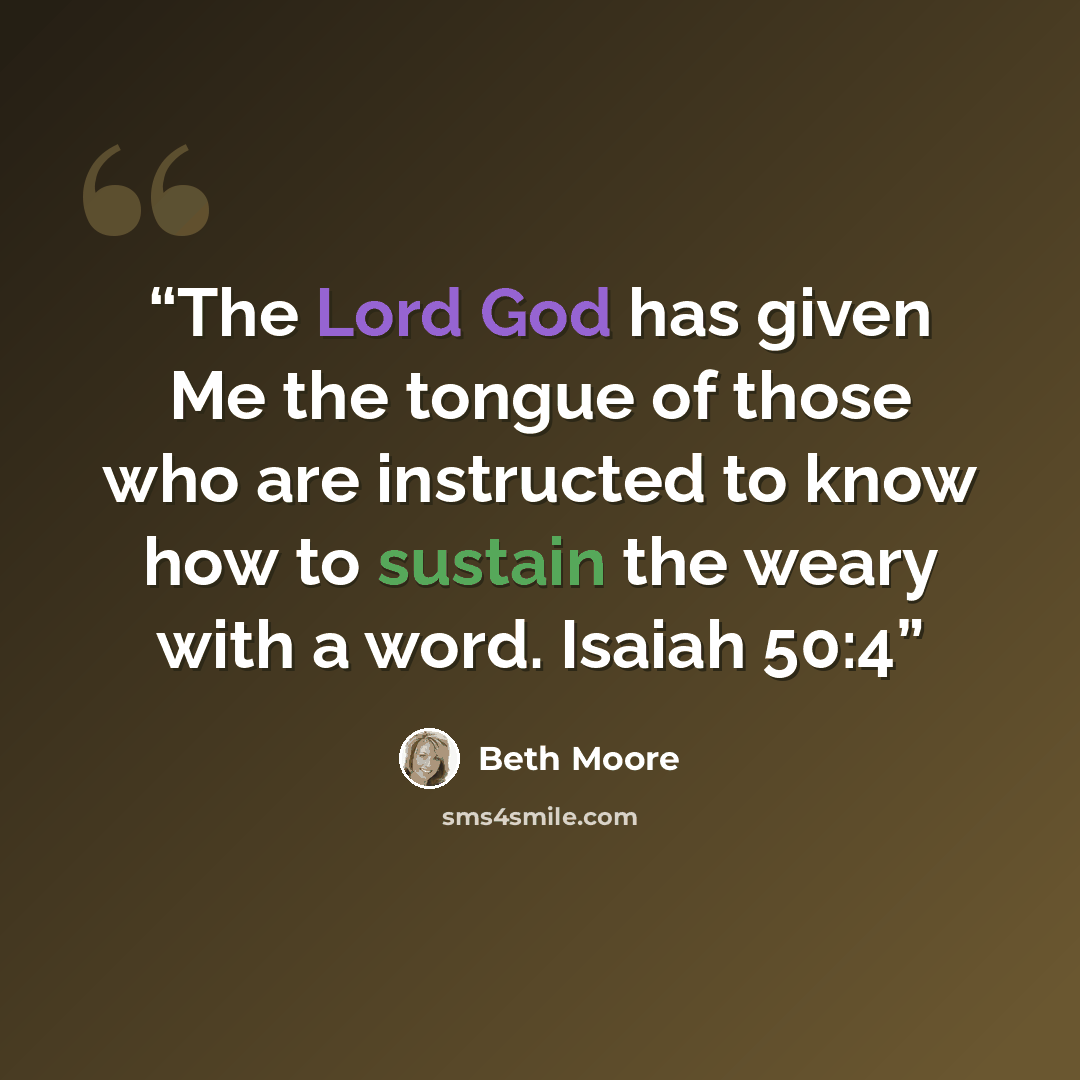 “The Lord God has given Me the tongue of those who are instructed to know how to sustain the weary with a word. Isaiah 50:4” quote by Beth Moore