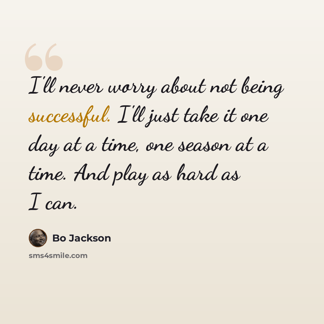 “I'll never worry about not being successful. I'll just take it one day at a time, one season at a time. And play as hard as I can.” quote by Bo Jackson