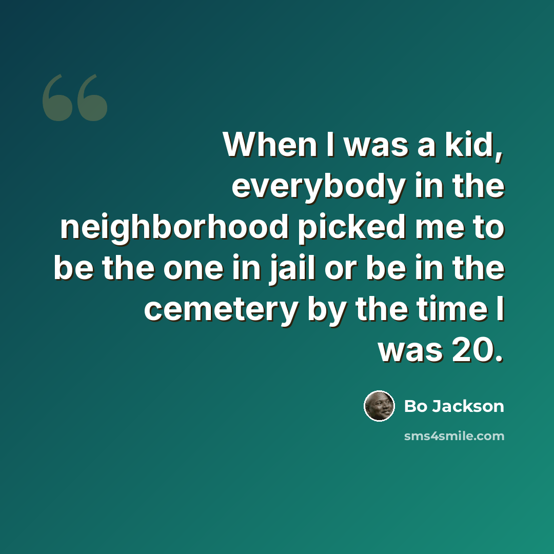 “When I was a kid, everybody in the neighborhood picked me to be the one in jail or be in the cemetery by the time I was 20.” quote by Bo Jackson