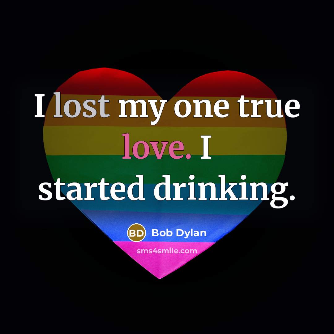 “I lost my one true love. I started drinking.” quote by Bob Dylan