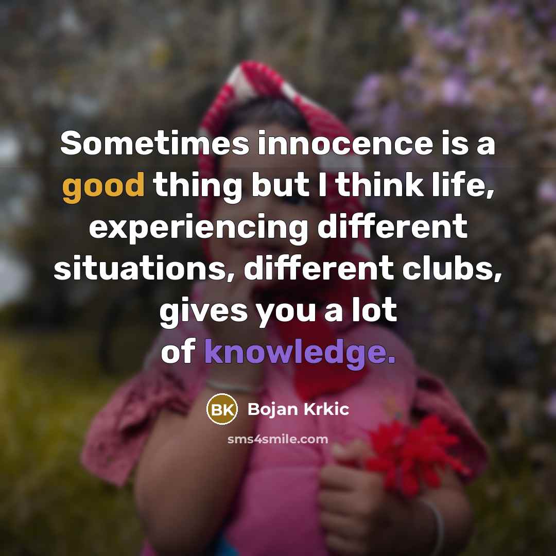 “Sometimes innocence is a good thing but I think life, experiencing different situations, different clubs, gives you a lot of knowledge.” quote by Bojan Krkic