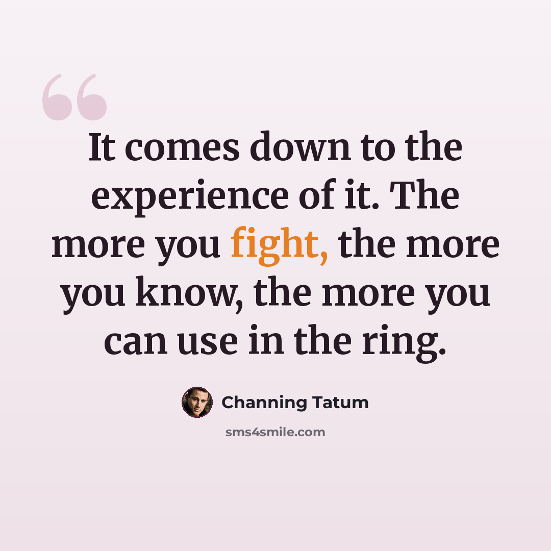 “It comes down to the experience of it. The more you fight, the more you know, the more you can use in the ring.” quote by Channing Tatum