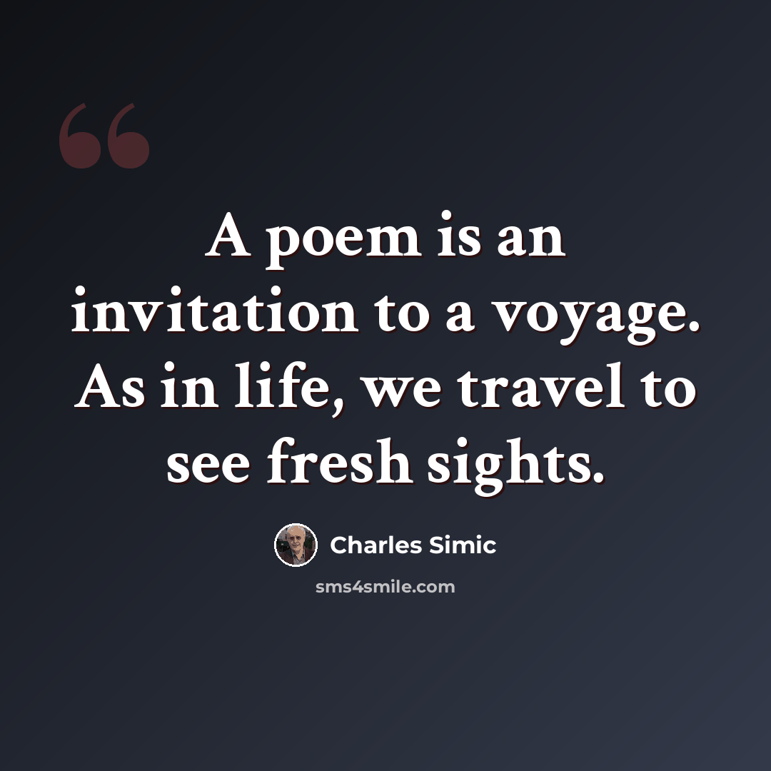 “A poem is an invitation to a voyage. As in life, we travel to see fresh sights.” quote by Charles Simic