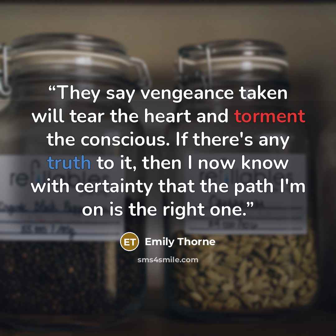 “They say vengeance taken will tear the heart and torment the conscious. If there's any truth to it, then I now know with certainty that the path I'm on is the right one.” quote by Emily Thorne