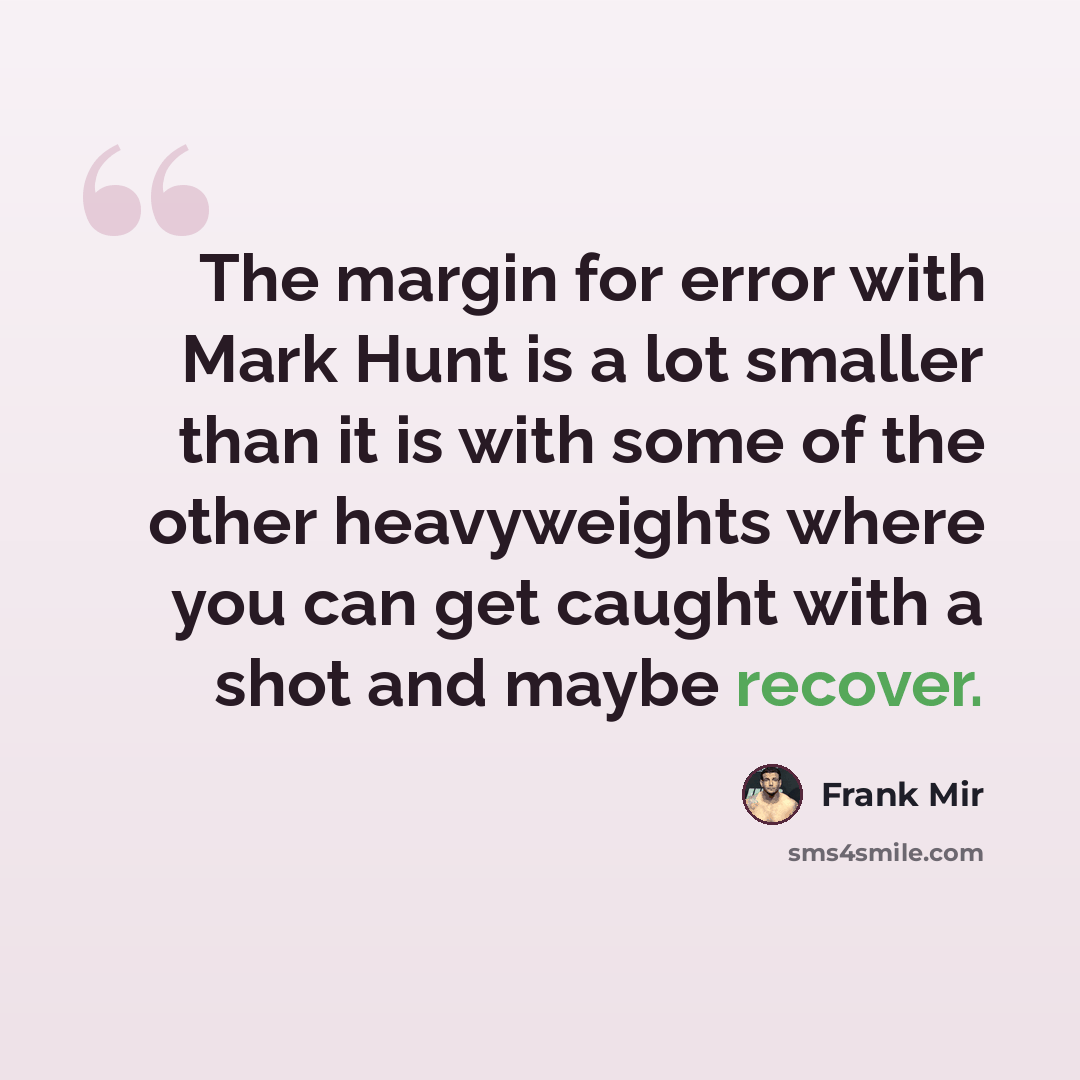 “The margin for error with Mark Hunt is a lot smaller than it is with some of the other heavyweights where you can get caught with a shot and maybe recover.” quote by Frank Mir