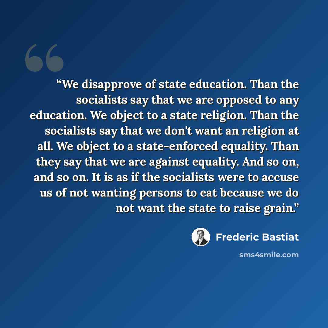 “We disapprove of state education. Than the socialists say that we are opposed to any education. We object to a state religion. Than the socialists say that we don't want an religion at all. We object to a state-enforced equality. Than they say that we are against equality. And so on, and so on. It…” quote by Frédéric Bastiat