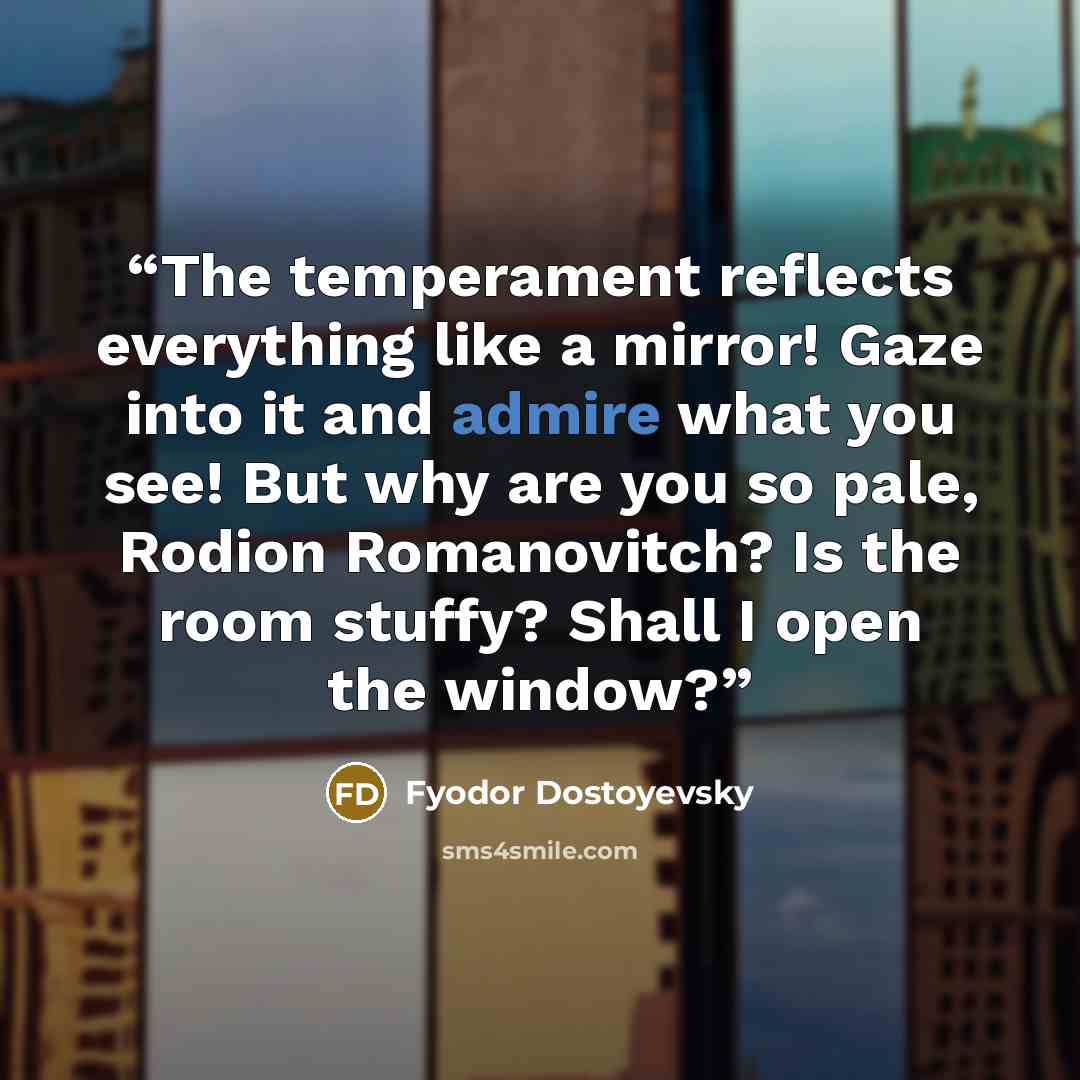 “The temperament reflects everything like a mirror! Gaze into it and admire what you see! But why are you so pale, Rodion Romanovitch? Is the room stuffy? Shall I open the window?” quote by Fyodor Dostoyevsky