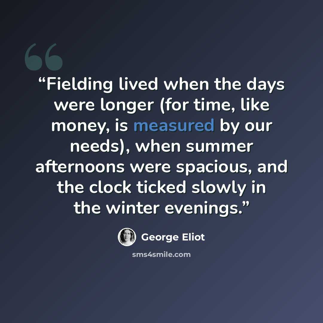 “Fielding lived when the days were longer (for time, like money, is measured by our needs), when summer afternoons were spacious, and the clock ticked slowly in the winter evenings.” quote by George Eliot