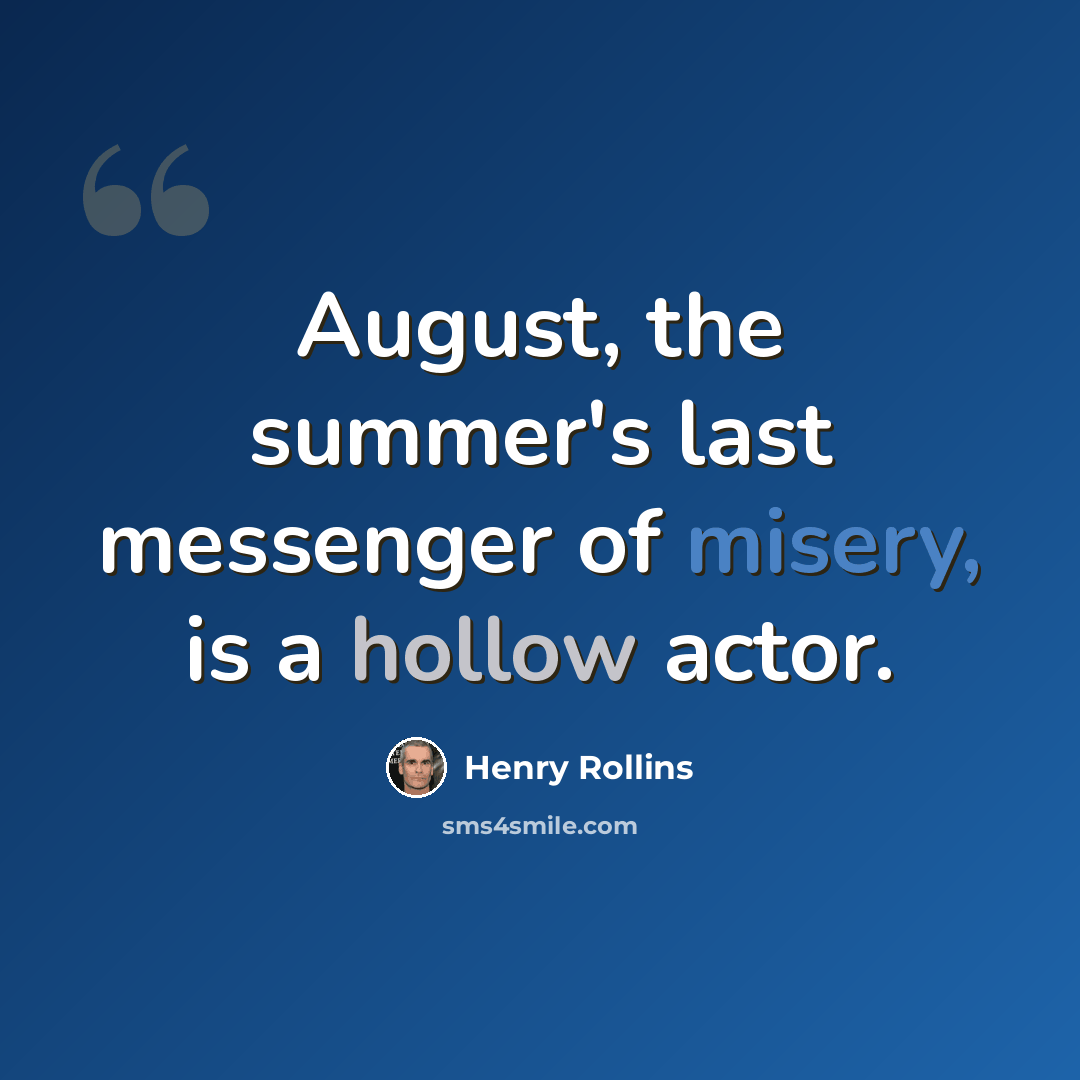 “August, the summer's last messenger of misery, is a hollow actor.” quote by Henry Rollins